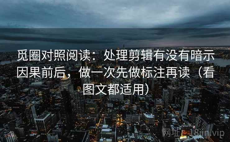 觅圈对照阅读:处理剪辑有没有暗示因果前后,做一次先做标注再读(看图文都适用) 觅圈对照阅读:处理剪辑有没有暗示因果前后,做一次先做标注再读(看图文都适用)