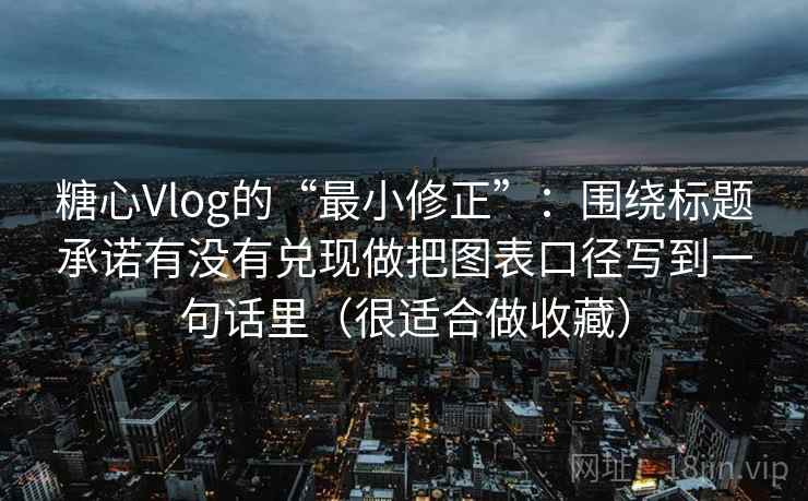 糖心Vlog的“最小修正”：围绕标题承诺有没有兑现做把图表口径写到一句话里（很适合做收藏）