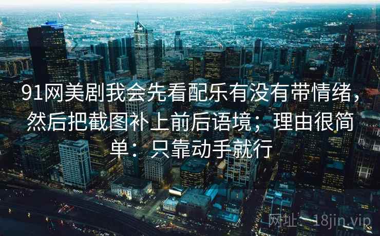 91网美剧我会先看配乐有没有带情绪,然后把截图补上前后语境;理由很简单:只靠动手就行 91网美剧我会先看配乐有没有带情绪,然后把截图补上前后语境;理由很简单:只靠动手就行