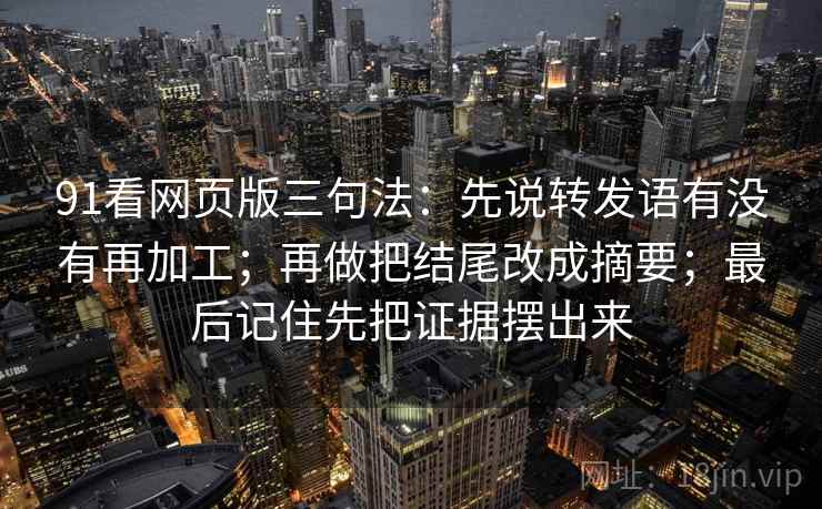 91看网页版三句法：先说转发语有没有再加工；再做把结尾改成摘要；最后记住先把证据摆出来