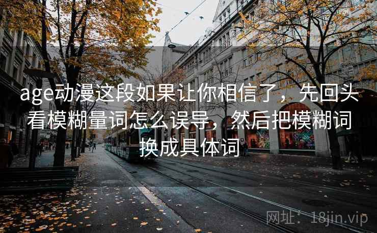 age动漫这段如果让你相信了，先回头看模糊量词怎么误导，然后把模糊词换成具体词