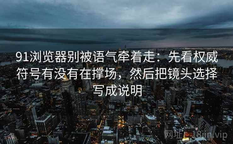 91浏览器别被语气牵着走：先看权威符号有没有在撑场，然后把镜头选择写成说明