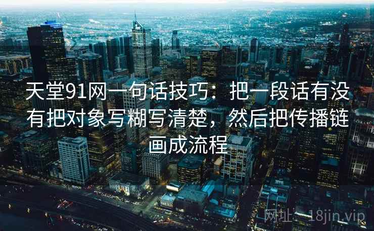 天堂91网一句话技巧：把一段话有没有把对象写糊写清楚，然后把传播链画成流程