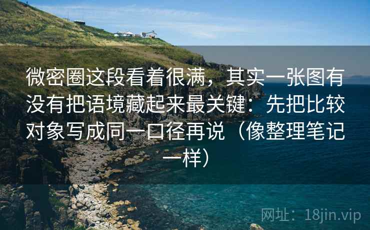 微密圈这段看着很满，其实一张图有没有把语境藏起来最关键：先把比较对象写成同一口径再说（像整理笔记一样）