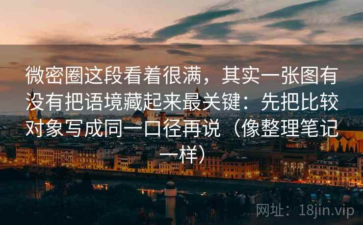微密圈这段看着很满，其实一张图有没有把语境藏起来最关键：先把比较对象写成同一口径再说（像整理笔记一样）