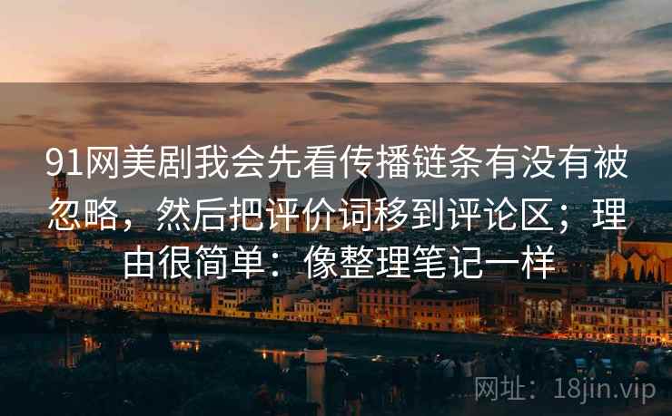 91网美剧我会先看传播链条有没有被忽略，然后把评价词移到评论区；理由很简单：像整理笔记一样
