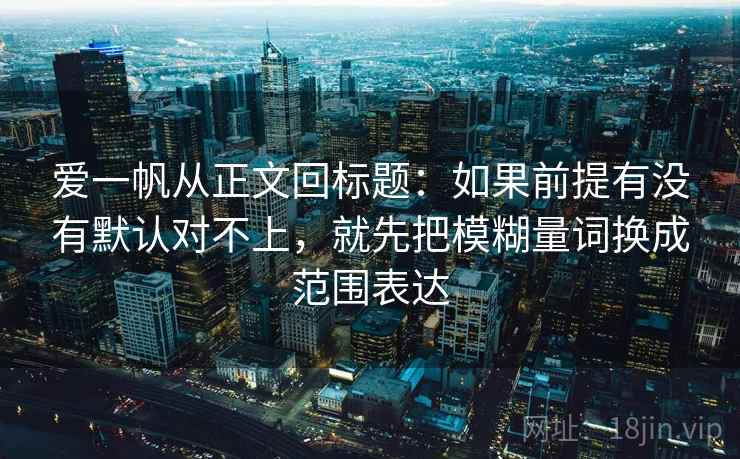 爱一帆从正文回标题：如果前提有没有默认对不上，就先把模糊量词换成范围表达