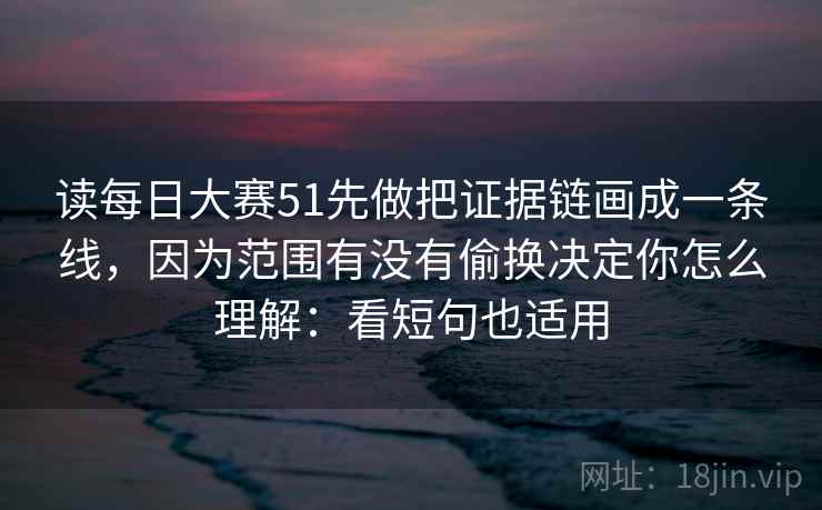 读每日大赛51先做把证据链画成一条线，因为范围有没有偷换决定你怎么理解：看短句也适用