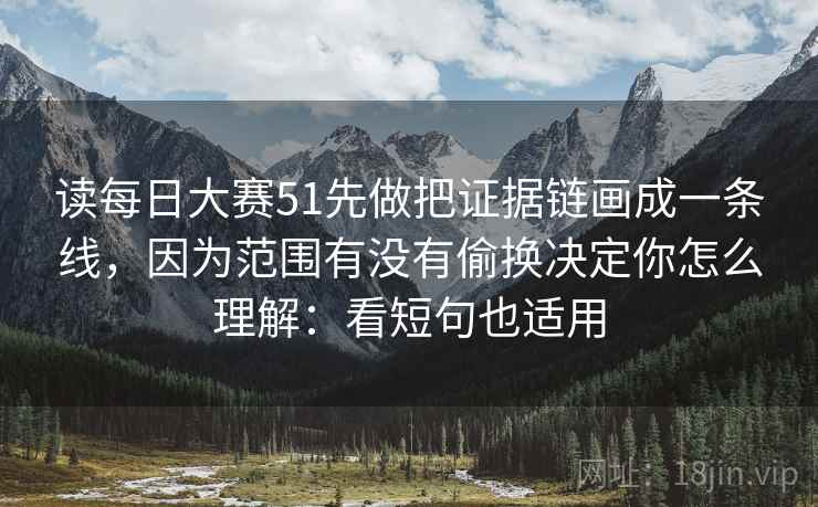 读每日大赛51先做把证据链画成一条线，因为范围有没有偷换决定你怎么理解：看短句也适用