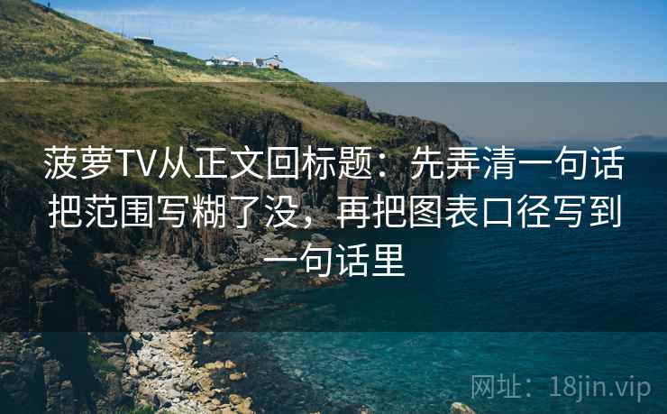 菠萝TV从正文回标题：先弄清一句话把范围写糊了没，再把图表口径写到一句话里