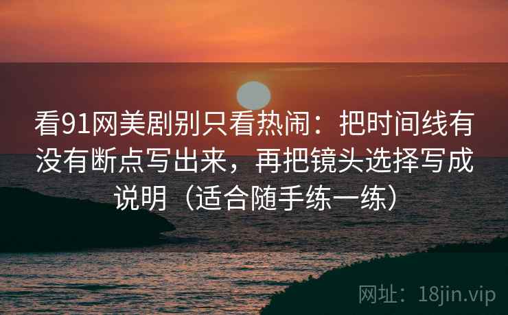 看91网美剧别只看热闹：把时间线有没有断点写出来，再把镜头选择写成说明（适合随手练一练）