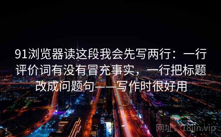 91浏览器读这段我会先写两行：一行评价词有没有冒充事实，一行把标题改成问题句——写作时很好用