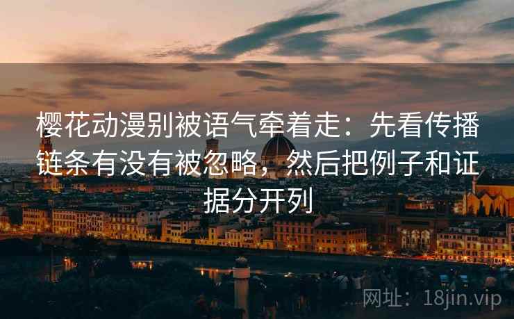 樱花动漫别被语气牵着走：先看传播链条有没有被忽略，然后把例子和证据分开列