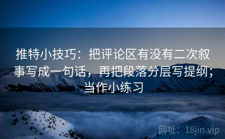推特小技巧：把评论区有没有二次叙事写成一句话，再把段落分层写提纲；当作小练习