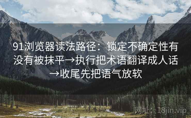 91浏览器读法路径：锁定不确定性有没有被抹平→执行把术语翻译成人话→收尾先把语气放软