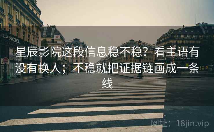 星辰影院这段信息稳不稳？看主语有没有换人；不稳就把证据链画成一条线