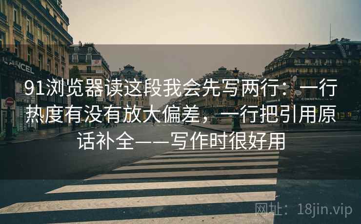 91浏览器读这段我会先写两行：一行热度有没有放大偏差，一行把引用原话补全——写作时很好用