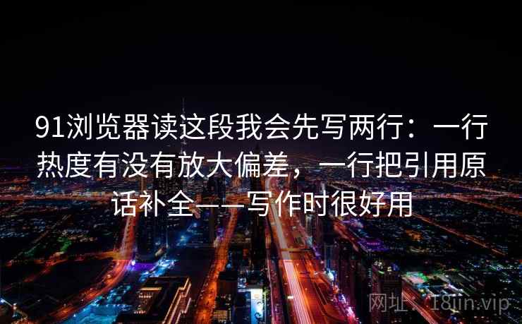 91浏览器读这段我会先写两行：一行热度有没有放大偏差，一行把引用原话补全——写作时很好用
