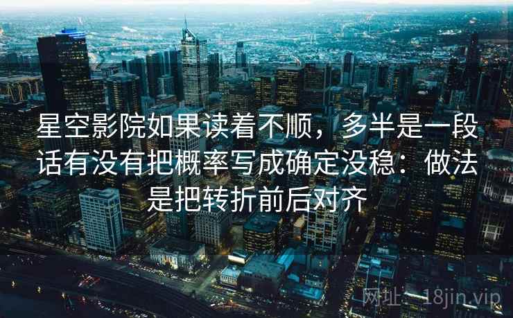 星空影院如果读着不顺，多半是一段话有没有把概率写成确定没稳：做法是把转折前后对齐
