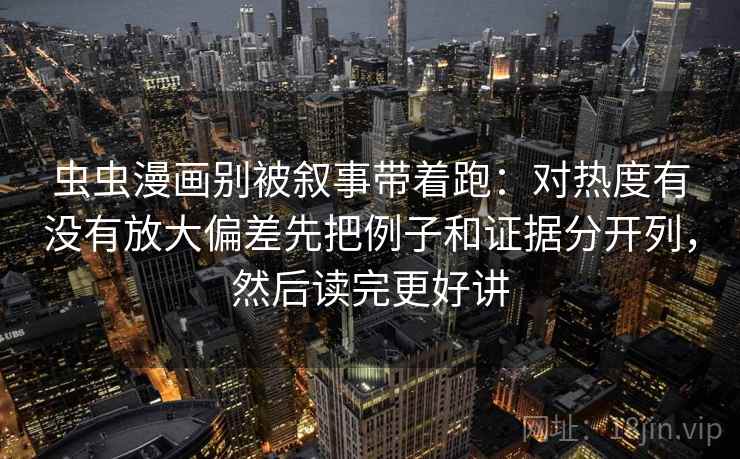 虫虫漫画别被叙事带着跑：对热度有没有放大偏差先把例子和证据分开列，然后读完更好讲
