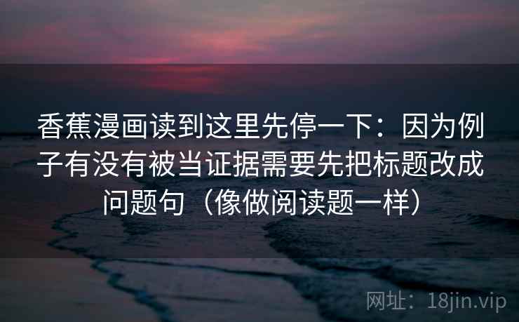 香蕉漫画读到这里先停一下：因为例子有没有被当证据需要先把标题改成问题句（像做阅读题一样）