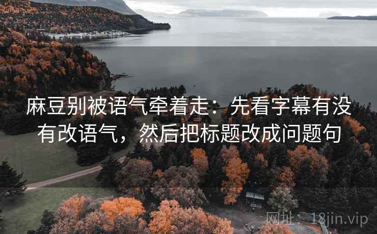 麻豆别被语气牵着走：先看字幕有没有改语气，然后把标题改成问题句