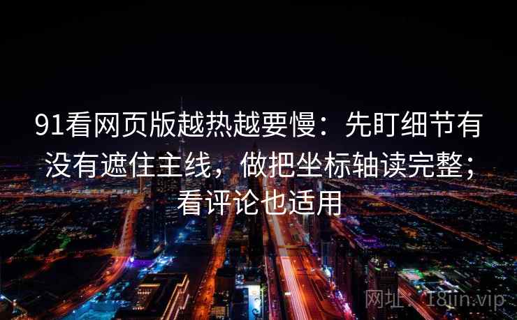 91看网页版越热越要慢：先盯细节有没有遮住主线，做把坐标轴读完整；看评论也适用