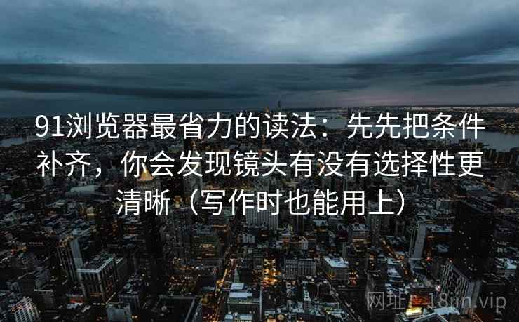 91浏览器最省力的读法：先先把条件补齐，你会发现镜头有没有选择性更清晰（写作时也能用上）