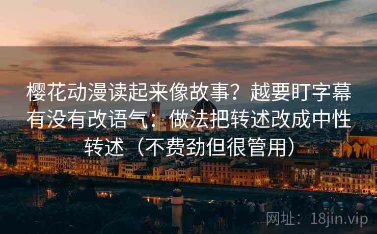 樱花动漫读起来像故事？越要盯字幕有没有改语气：做法把转述改成中性转述（不费劲但很管用）