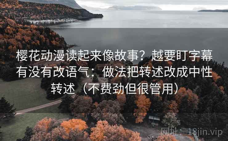 樱花动漫读起来像故事？越要盯字幕有没有改语气：做法把转述改成中性转述（不费劲但很管用）