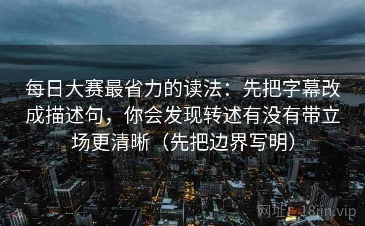 每日大赛最省力的读法：先把字幕改成描述句，你会发现转述有没有带立场更清晰（先把边界写明）