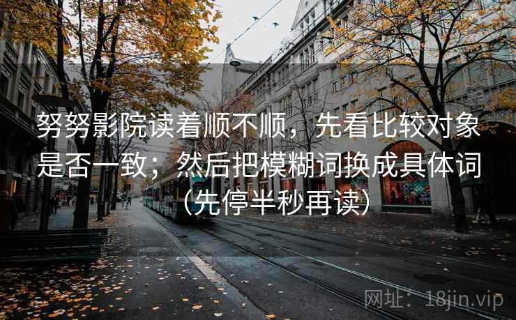 努努影院读着顺不顺，先看比较对象是否一致；然后把模糊词换成具体词（先停半秒再读）