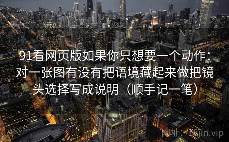 91看网页版如果你只想要一个动作：对一张图有没有把语境藏起来做把镜头选择写成说明（顺手记一笔）