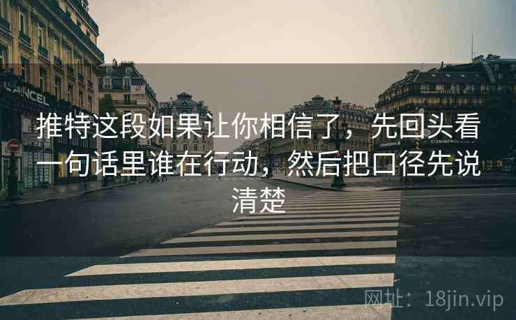推特这段如果让你相信了，先回头看一句话里谁在行动，然后把口径先说清楚