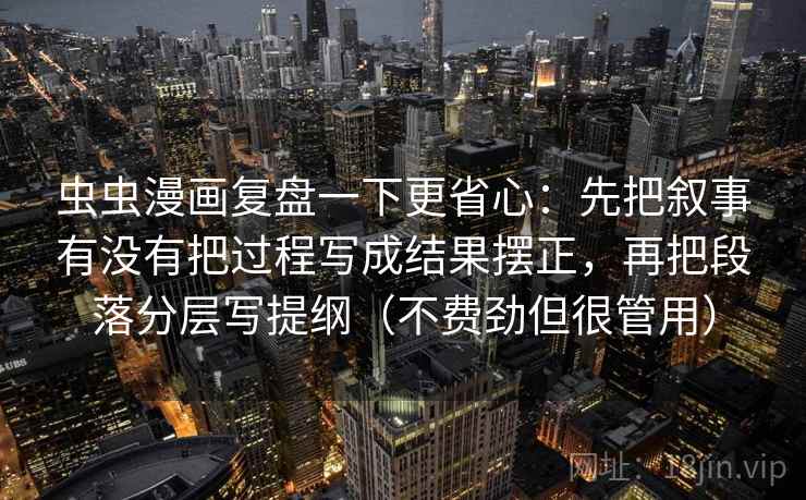 虫虫漫画复盘一下更省心：先把叙事有没有把过程写成结果摆正，再把段落分层写提纲（不费劲但很管用）