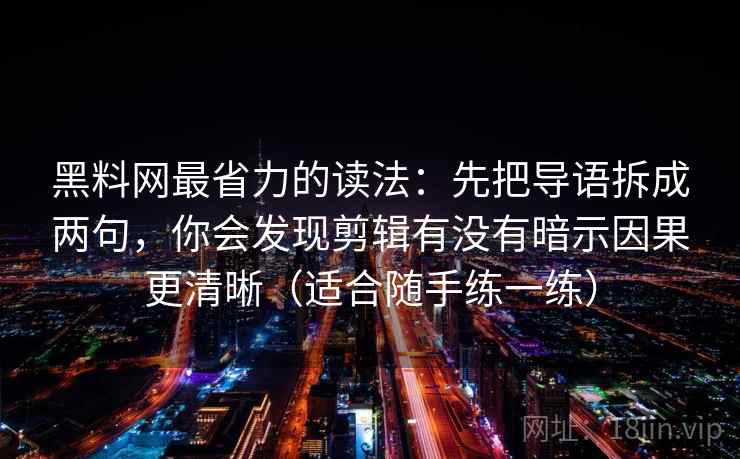 黑料网最省力的读法：先把导语拆成两句，你会发现剪辑有没有暗示因果更清晰（适合随手练一练）