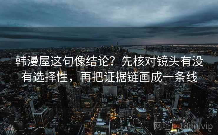 韩漫屋这句像结论？先核对镜头有没有选择性，再把证据链画成一条线