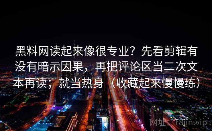 黑料网读起来像很专业？先看剪辑有没有暗示因果，再把评论区当二次文本再读；就当热身（收藏起来慢慢练）