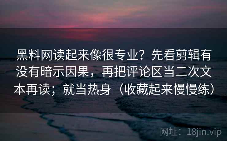 黑料网读起来像很专业？先看剪辑有没有暗示因果，再把评论区当二次文本再读；就当热身（收藏起来慢慢练）