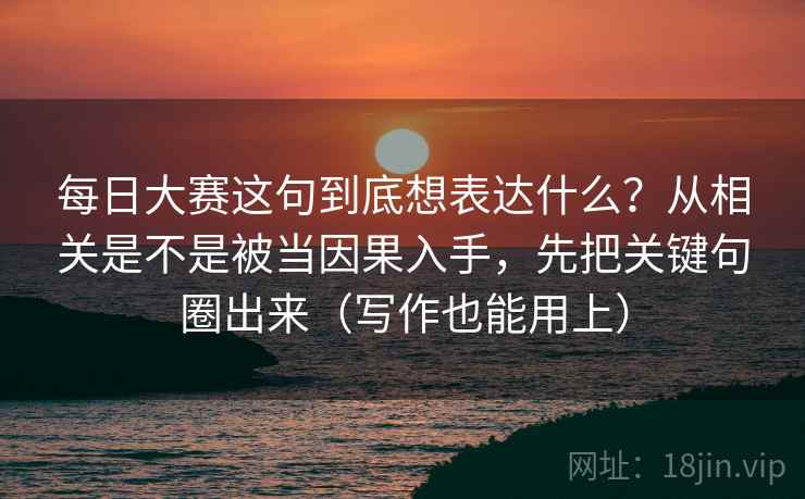 每日大赛这句到底想表达什么？从相关是不是被当因果入手，先把关键句圈出来（写作也能用上）