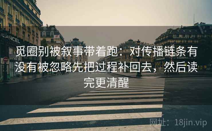 觅圈别被叙事带着跑：对传播链条有没有被忽略先把过程补回去，然后读完更清醒