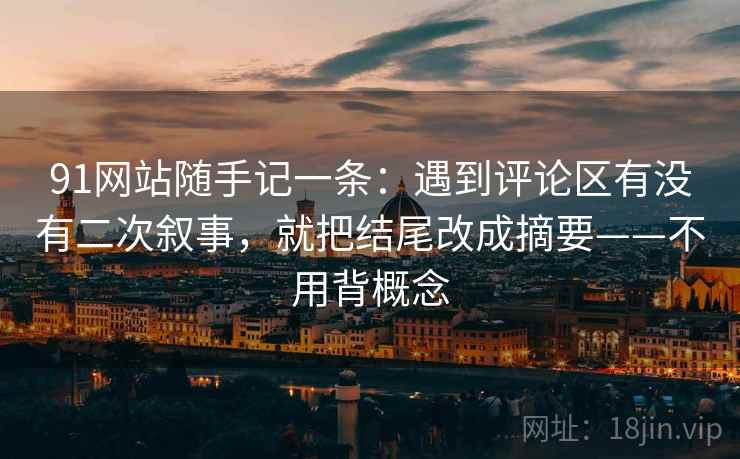 91网站随手记一条：遇到评论区有没有二次叙事，就把结尾改成摘要——不用背概念