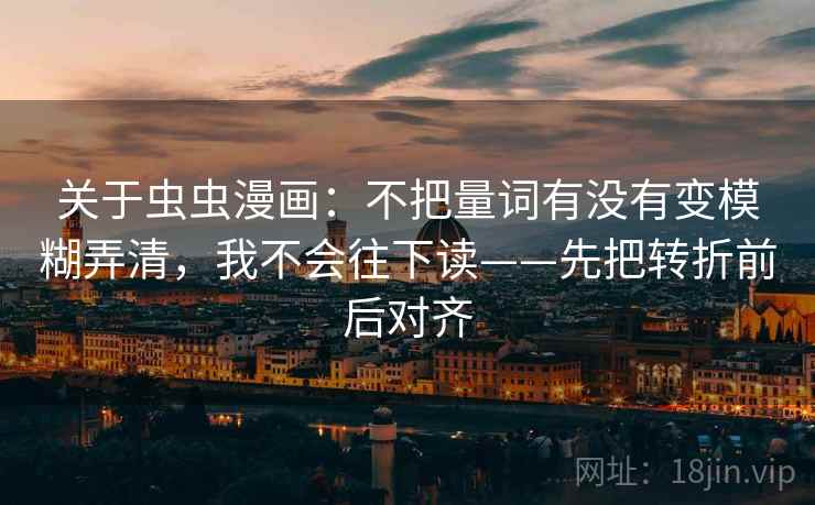 关于虫虫漫画：不把量词有没有变模糊弄清，我不会往下读——先把转折前后对齐