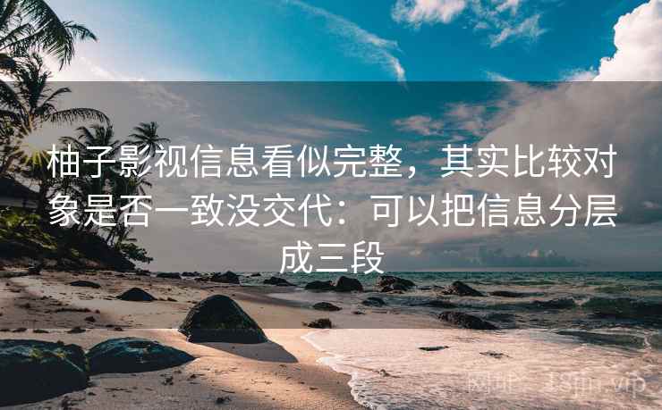 柚子影视信息看似完整，其实比较对象是否一致没交代：可以把信息分层成三段