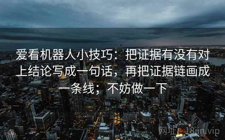 爱看机器人小技巧：把证据有没有对上结论写成一句话，再把证据链画成一条线；不妨做一下