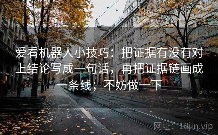爱看机器人小技巧：把证据有没有对上结论写成一句话，再把证据链画成一条线；不妨做一下