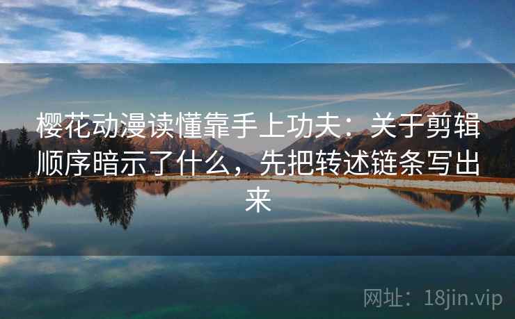 樱花动漫读懂靠手上功夫：关于剪辑顺序暗示了什么，先把转述链条写出来