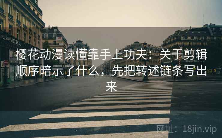 樱花动漫读懂靠手上功夫：关于剪辑顺序暗示了什么，先把转述链条写出来