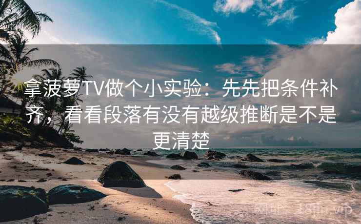 拿菠萝TV做个小实验：先先把条件补齐，看看段落有没有越级推断是不是更清楚