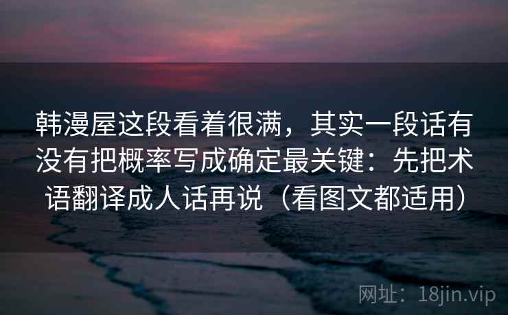 韩漫屋这段看着很满，其实一段话有没有把概率写成确定最关键：先把术语翻译成人话再说（看图文都适用）